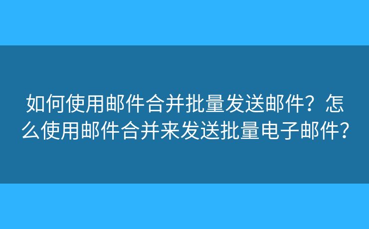 如何使用郵件合并批量發(fā)送郵件？怎么使用郵件合并來(lái)發(fā)送批量電子郵件？