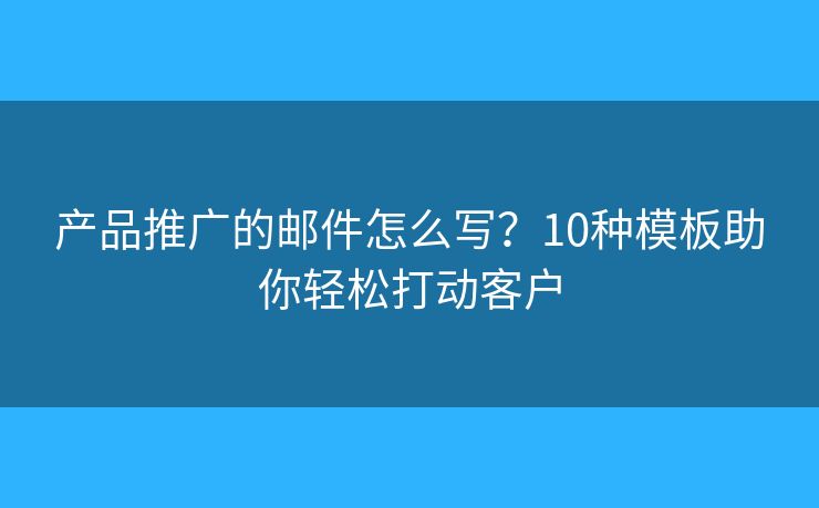 產(chǎn)品推廣的郵件怎么寫？10種模板助你輕松打動客戶