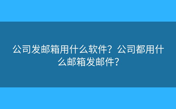 公司發(fā)郵箱用什么軟件？公司都用什么郵箱發(fā)郵件？
