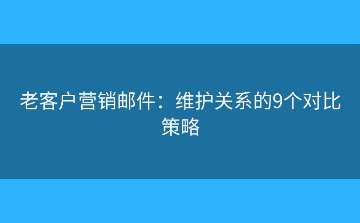 老客戶營銷郵件：維護(hù)關(guān)系的9個(gè)對比策略