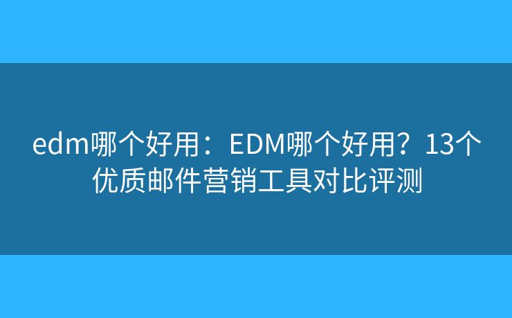 edm哪個(gè)好用：EDM哪個(gè)好用？13個(gè)優(yōu)質(zhì)郵件營(yíng)銷工具對(duì)比評(píng)測(cè)
