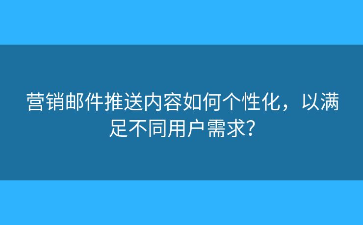 營(yíng)銷郵件推送內(nèi)容如何個(gè)性化，以滿足不同用戶需求？