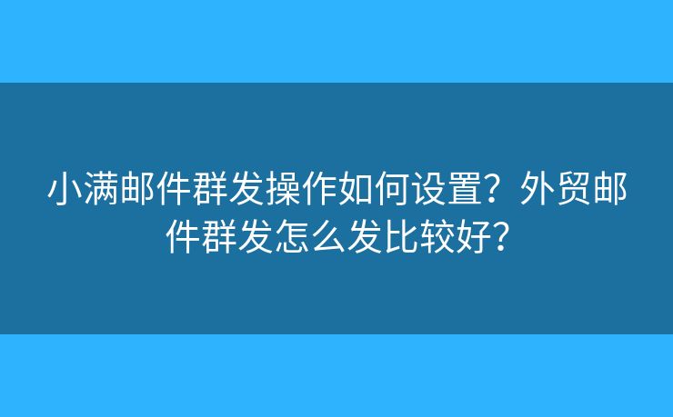 小滿郵件群發(fā)操作如何設(shè)置？外貿(mào)郵件群發(fā)怎么發(fā)比較好？