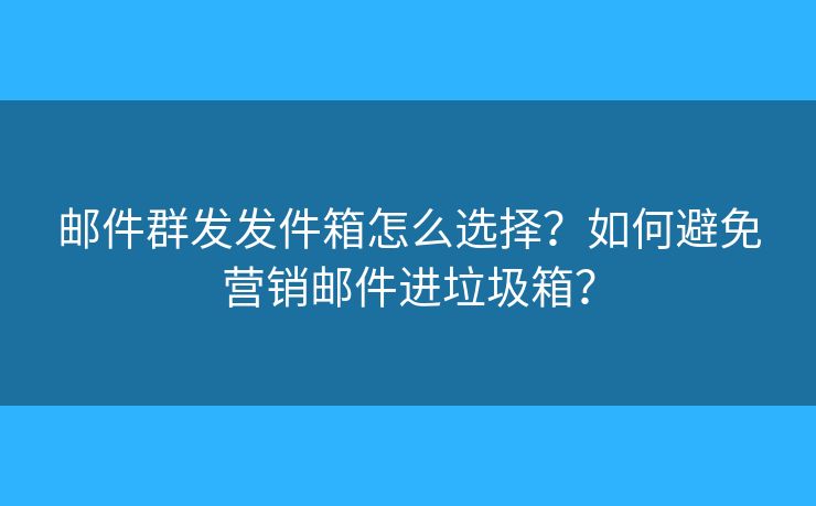 郵件群發(fā)發(fā)件箱怎么選擇？如何避免營銷郵件進垃圾箱？