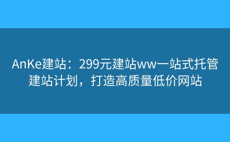 AnKe建站：299元建站ww一站式托管建站計劃，打造高質(zhì)量低價網(wǎng)站