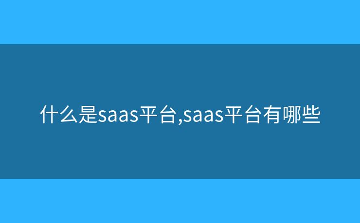 什么是saas平臺(tái),saas平臺(tái)有哪些