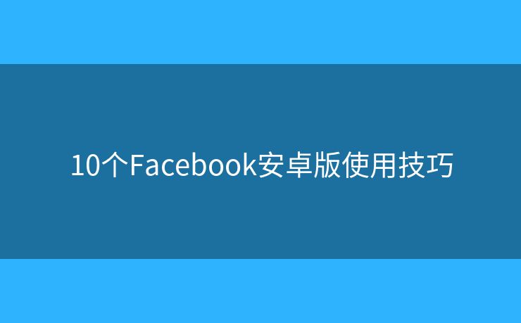 10個(gè)Facebook安卓版使用技巧