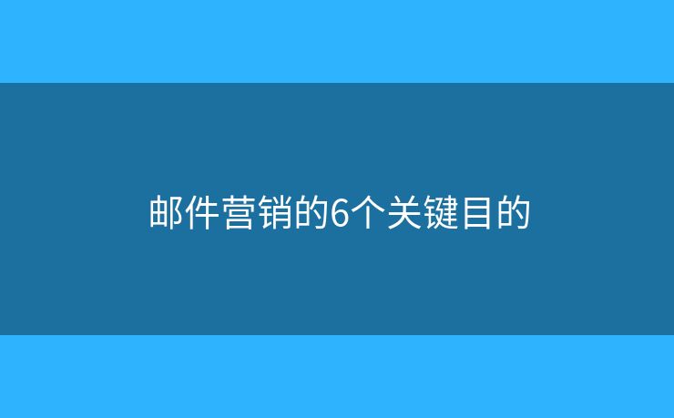 郵件營(yíng)銷的6個(gè)關(guān)鍵目的