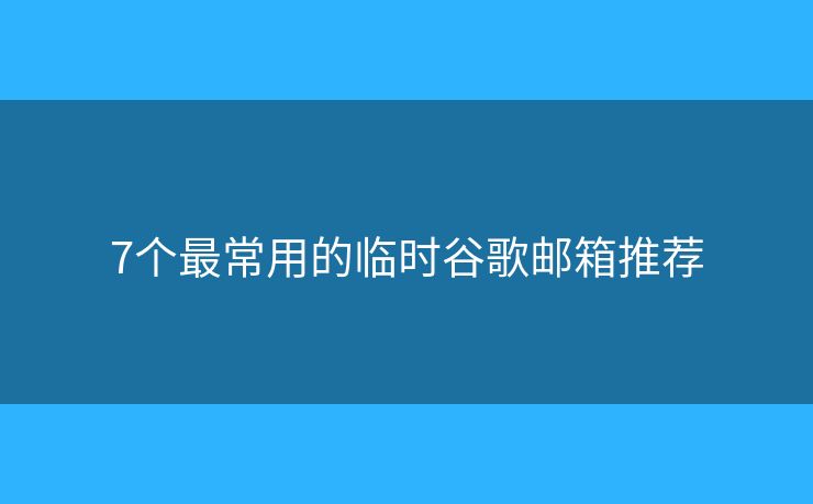 7個(gè)最常用的臨時(shí)谷歌郵箱推薦