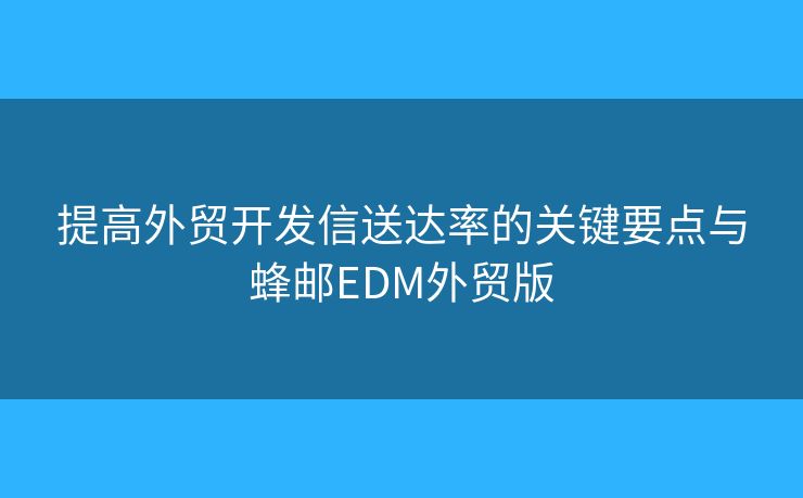 提高外貿(mào)開發(fā)信送達(dá)率的關(guān)鍵要點(diǎn)與蜂郵EDM外貿(mào)版