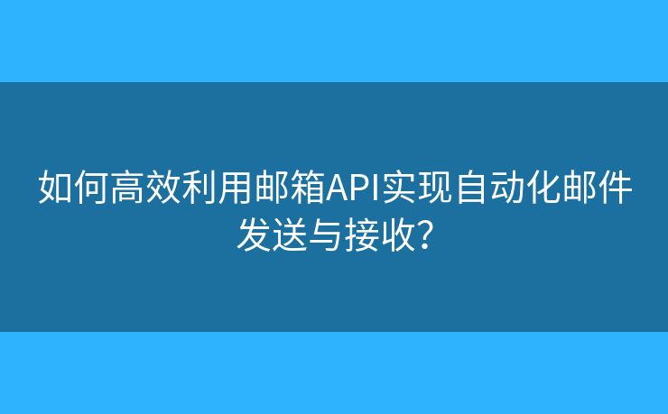 如何高效利用郵箱API實(shí)現(xiàn)自動(dòng)化郵件發(fā)送與接收？