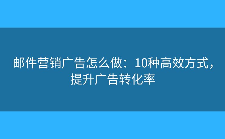 郵件營銷廣告怎么做：10種高效方式，提升廣告轉化率