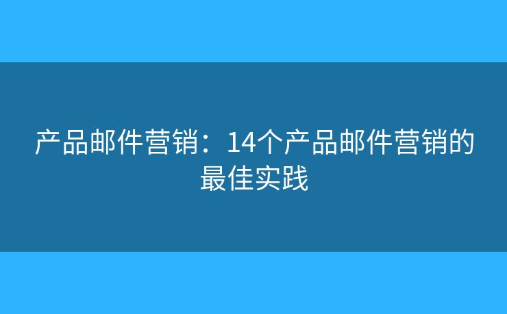 產(chǎn)品郵件營(yíng)銷：14個(gè)產(chǎn)品郵件營(yíng)銷的最佳實(shí)踐