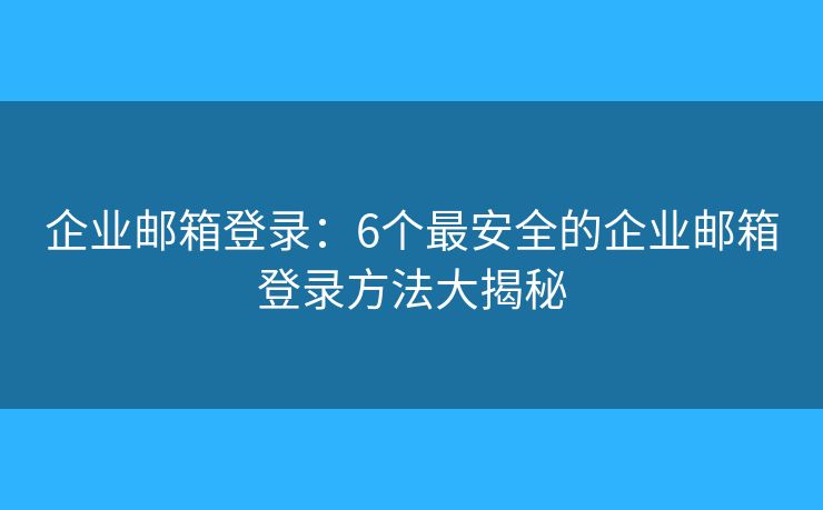 企業(yè)郵箱登錄：6個(gè)最安全的企業(yè)郵箱登錄方法大揭秘