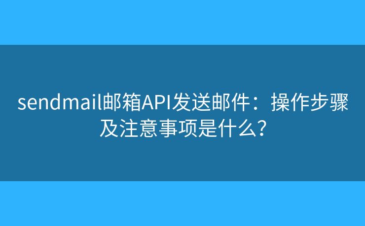 sendmail郵箱API發(fā)送郵件：操作步驟及注意事項是什么？