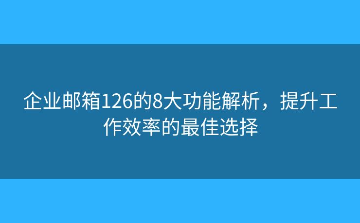 企業(yè)郵箱126的8大功能解析，提升工作效率的最佳選擇