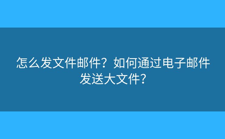 怎么發(fā)文件郵件？如何通過電子郵件發(fā)送大文件？