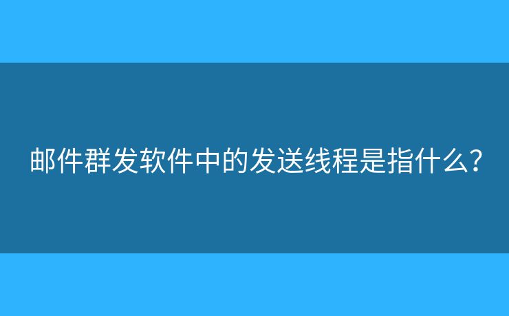 郵件群發(fā)軟件中的發(fā)送線程是指什么？