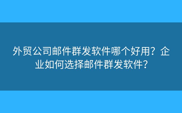 外貿(mào)公司郵件群發(fā)軟件哪個(gè)好用？企業(yè)如何選擇郵件群發(fā)軟件？