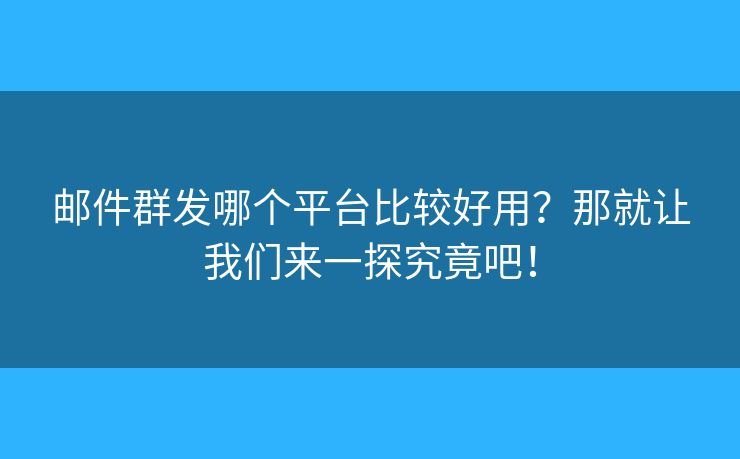 郵件群發(fā)哪個(gè)平臺(tái)比較好用？那就讓我們來一探究竟吧！