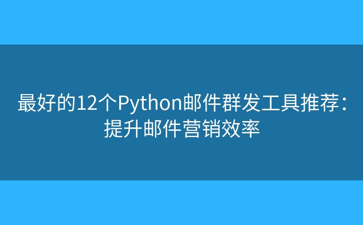 最好的12個(gè)Python郵件群發(fā)工具推薦：提升郵件營(yíng)銷效率