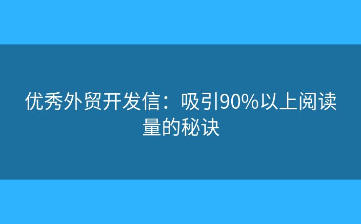 優(yōu)秀外貿(mào)開發(fā)信：吸引90%以上閱讀量的秘訣