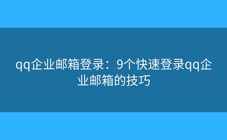 qq企業(yè)郵箱登錄：9個快速登錄qq企業(yè)郵箱的技巧