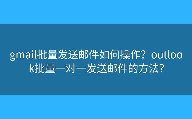 gmail批量發(fā)送郵件如何操作？outlook批量一對一發(fā)送郵件的方法？