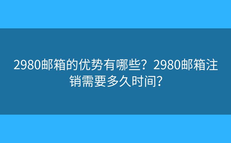 2980郵箱的優(yōu)勢(shì)有哪些？2980郵箱注銷需要多久時(shí)間？
