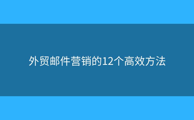 外貿(mào)郵件營銷的12個(gè)高效方法