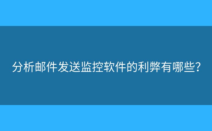 分析郵件發(fā)送監(jiān)控軟件的利弊有哪些？