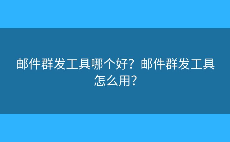 郵件群發(fā)工具哪個(gè)好？郵件群發(fā)工具怎么用？