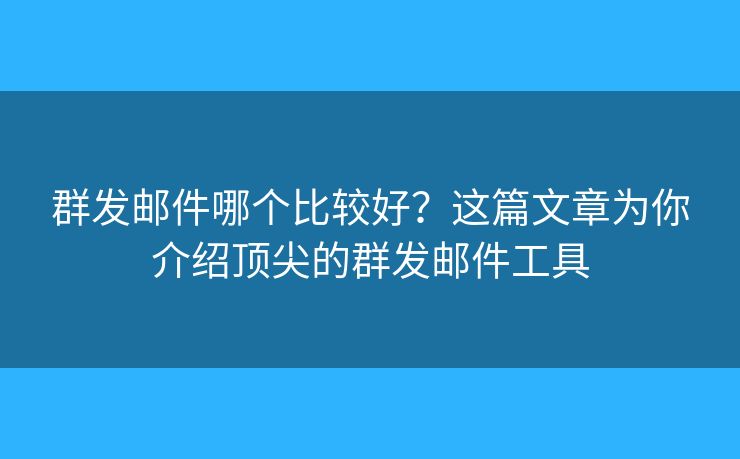 群發(fā)郵件哪個(gè)比較好？這篇文章為你介紹頂尖的群發(fā)郵件工具