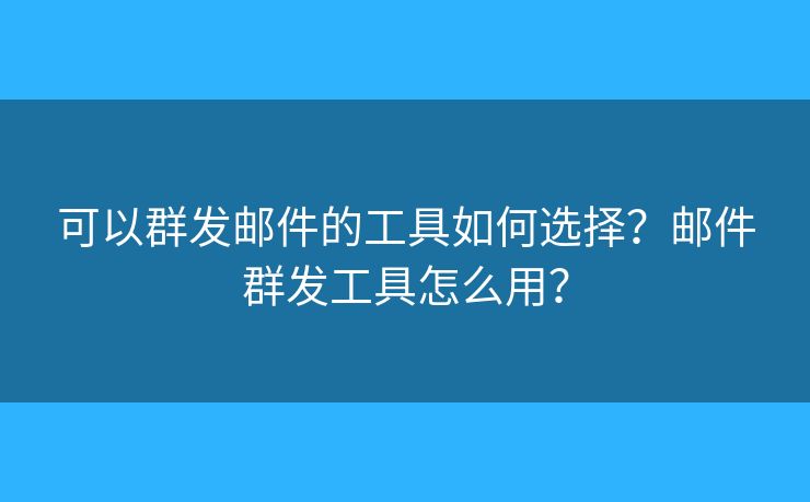 可以群發(fā)郵件的工具如何選擇？郵件群發(fā)工具怎么用？