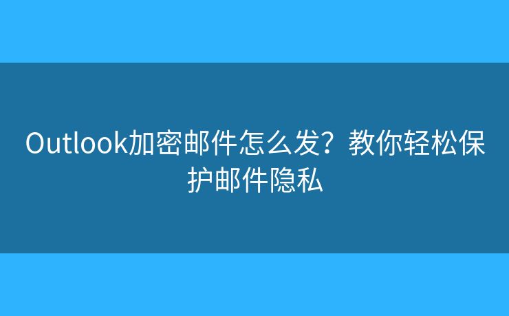 Outlook加密郵件怎么發(fā)？教你輕松保護郵件隱私