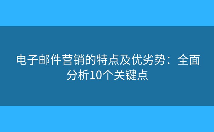 電子郵件營銷的特點及優(yōu)劣勢：全面分析10個關(guān)鍵點