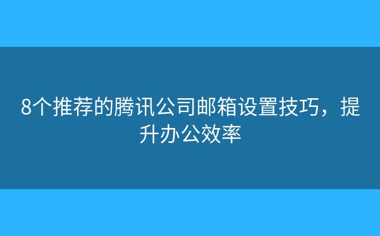 8個推薦的騰訊公司郵箱設(shè)置技巧，提升辦公效率