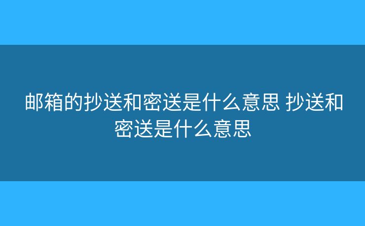 郵箱的抄送和密送是什么意思 抄送和密送是什么意思