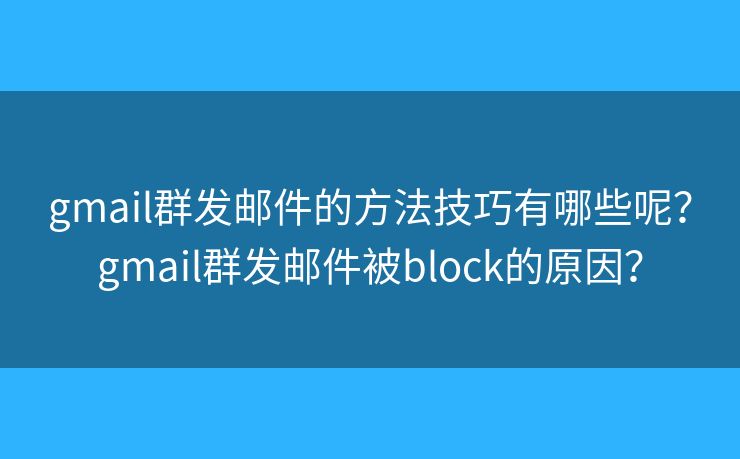 gmail群發(fā)郵件的方法技巧有哪些呢？gmail群發(fā)郵件被block的原因？