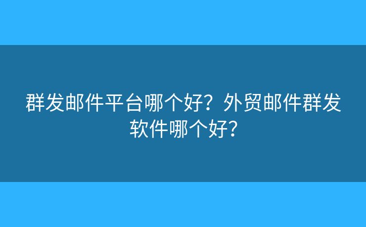 群發(fā)郵件平臺哪個(gè)好？外貿(mào)郵件群發(fā)軟件哪個(gè)好？