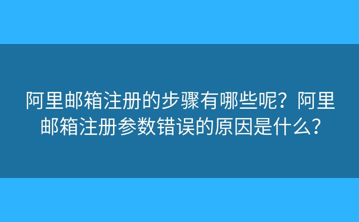 阿里郵箱注冊(cè)的步驟有哪些呢？阿里郵箱注冊(cè)參數(shù)錯(cuò)誤的原因是什么？