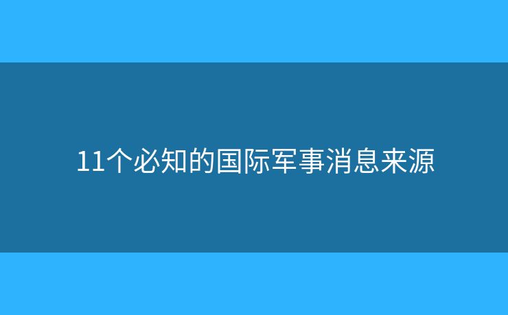 11個(gè)必知的國(guó)際軍事消息來(lái)源