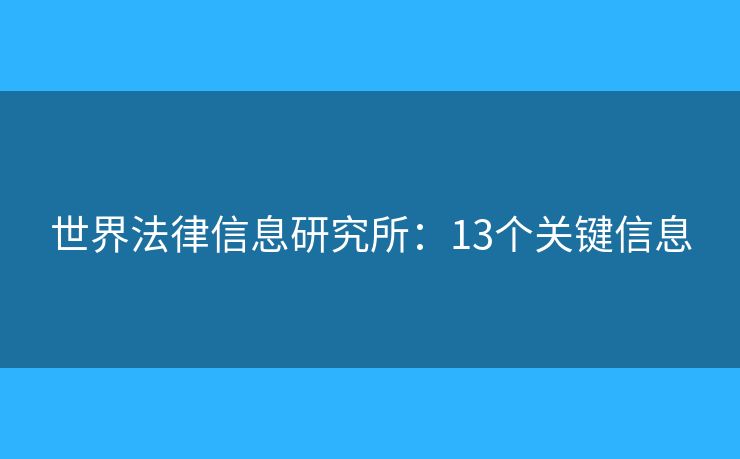 世界法律信息研究所：13個關(guān)鍵信息
