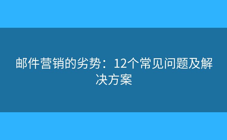 郵件營銷的劣勢(shì)：12個(gè)常見問題及解決方案