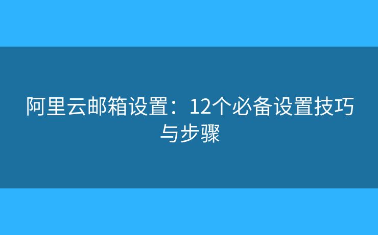 阿里云郵箱設(shè)置：12個必備設(shè)置技巧與步驟