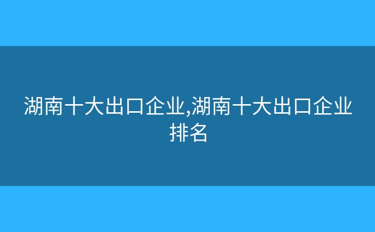 湖南十大出口企業(yè),湖南十大出口企業(yè)排名