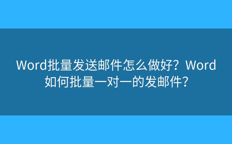 Word批量發(fā)送郵件怎么做好？Word如何批量一對(duì)一的發(fā)郵件？