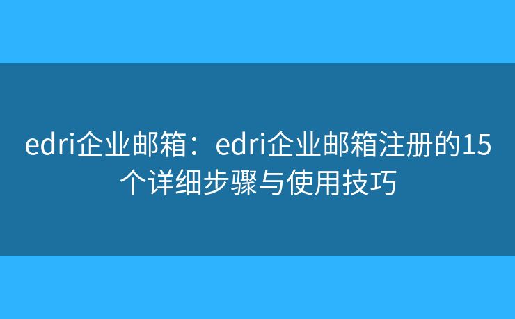edri企業(yè)郵箱：edri企業(yè)郵箱注冊的15個詳細步驟與使用技巧