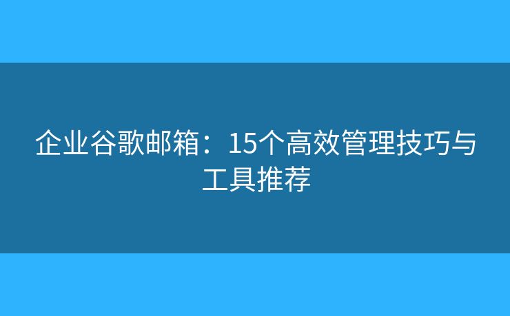 企業(yè)谷歌郵箱：15個高效管理技巧與工具推薦
