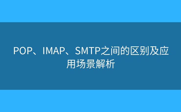 POP、IMAP、SMTP之間的區(qū)別及應(yīng)用場景解析